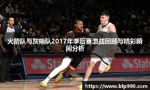 火箭队与灰熊队2017年季后赛激战回顾与精彩瞬间分析