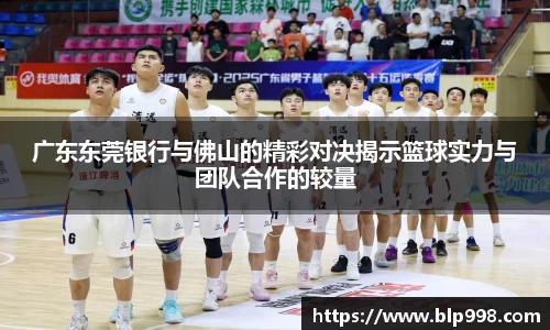 广东东莞银行与佛山的精彩对决揭示篮球实力与团队合作的较量