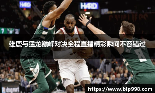 雄鹿与猛龙巅峰对决全程直播精彩瞬间不容错过